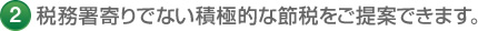 2 税務署寄りでない積極的な節税をご提案できます。