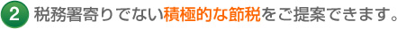 2 税務署寄りでない積極的な節税をご提案できます。