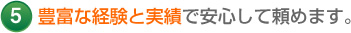 5 豊富な経験と実績で安心して頼めます。